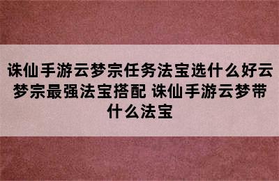 诛仙手游云梦宗任务法宝选什么好云梦宗最强法宝搭配 诛仙手游云梦带什么法宝